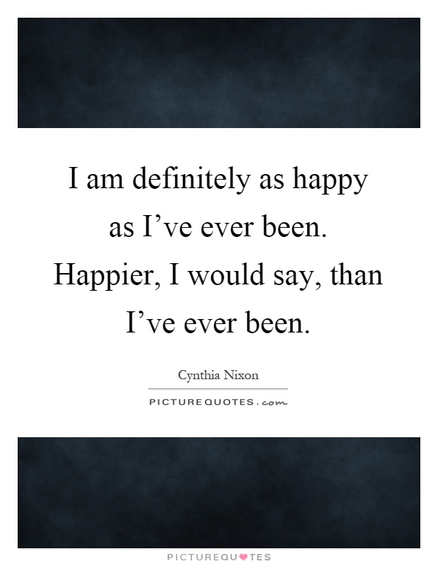 I am definitely as happy as I've ever been. Happier, I would say, than I've ever been Picture Quote #1