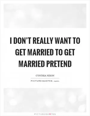 I don’t really want to get married to get married pretend Picture Quote #1