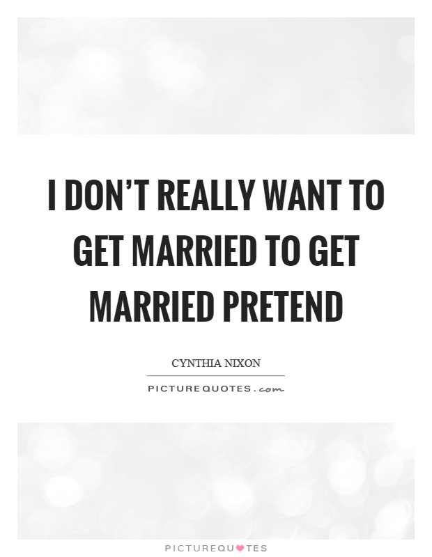 I don't really want to get married to get married pretend Picture Quote #1
