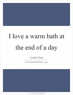 I love a warm bath at the end of a day Picture Quote #1