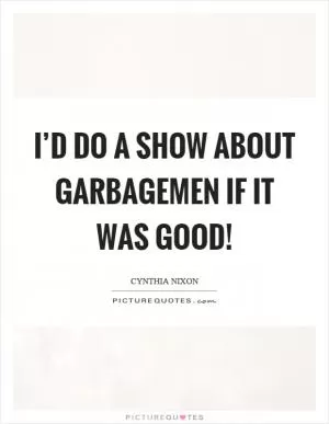 I’d do a show about garbagemen if it was good! Picture Quote #1