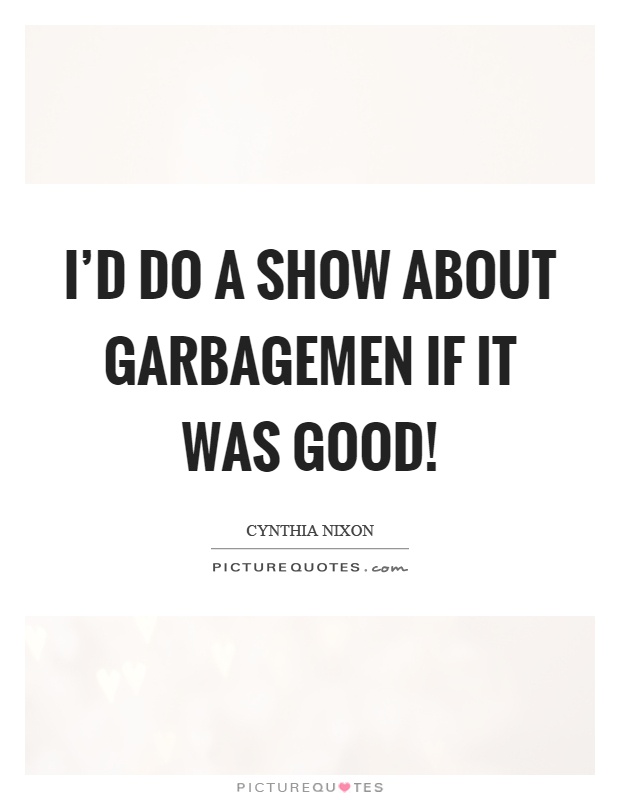 I'd do a show about garbagemen if it was good! Picture Quote #1