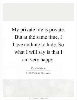 My private life is private. But at the same time, I have nothing to hide. So what I will say is that I am very happy Picture Quote #1