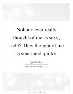 Nobody ever really thought of me as sexy, right? They thought of me as smart and quirky Picture Quote #1