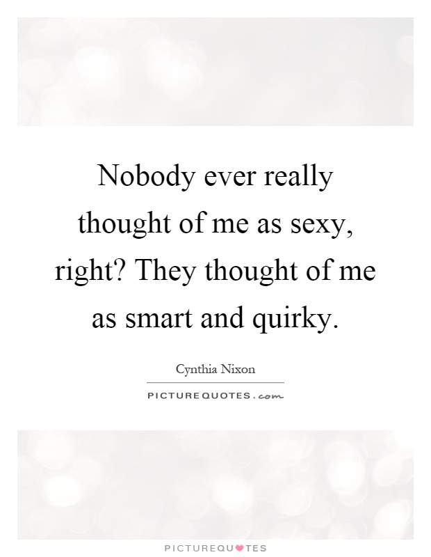 Nobody ever really thought of me as sexy, right? They thought of me as smart and quirky Picture Quote #1