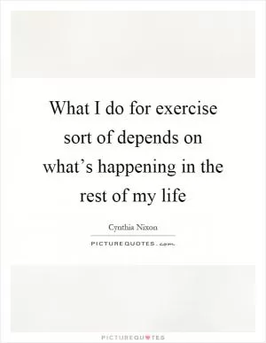What I do for exercise sort of depends on what’s happening in the rest of my life Picture Quote #1