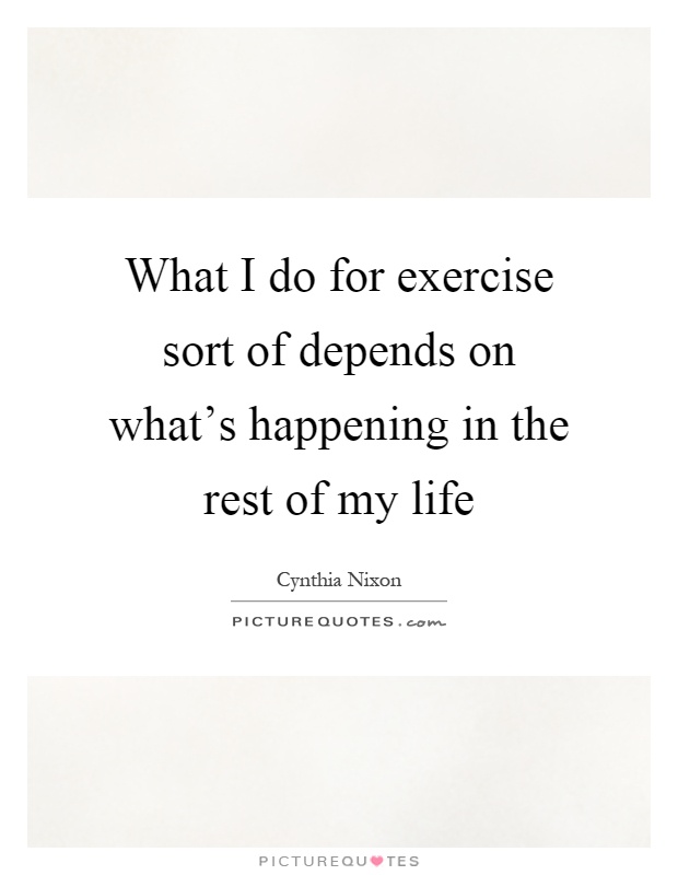 What I do for exercise sort of depends on what's happening in the rest of my life Picture Quote #1