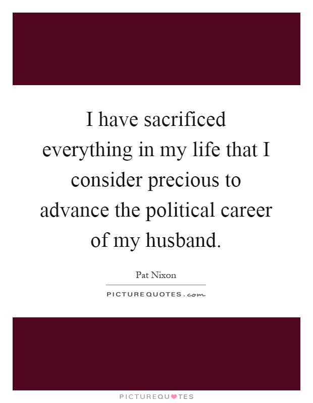 I have sacrificed everything in my life that I consider precious to advance the political career of my husband Picture Quote #1