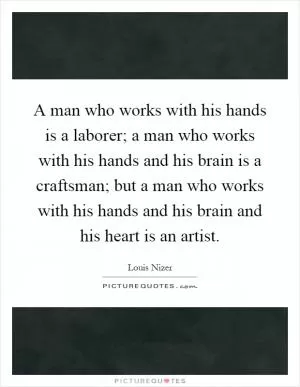 A man who works with his hands is a laborer; a man who works with his hands and his brain is a craftsman; but a man who works with his hands and his brain and his heart is an artist Picture Quote #1