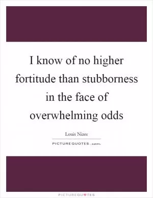 I know of no higher fortitude than stubborness in the face of overwhelming odds Picture Quote #1
