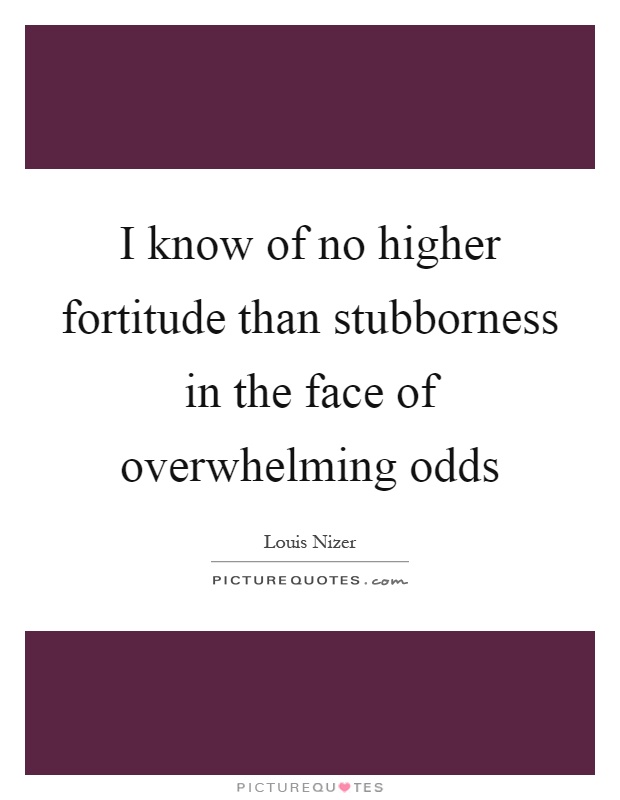 I know of no higher fortitude than stubborness in the face of overwhelming odds Picture Quote #1