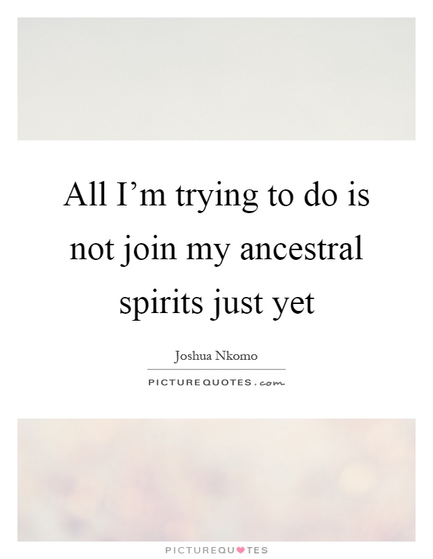 All I'm trying to do is not join my ancestral spirits just yet Picture Quote #1