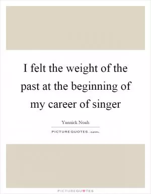 I felt the weight of the past at the beginning of my career of singer Picture Quote #1