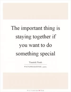 The important thing is staying together if you want to do something special Picture Quote #1