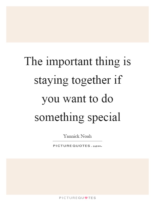 The important thing is staying together if you want to do something special Picture Quote #1