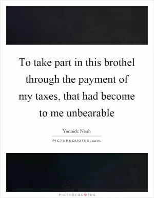 To take part in this brothel through the payment of my taxes, that had become to me unbearable Picture Quote #1