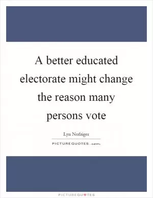A better educated electorate might change the reason many persons vote Picture Quote #1