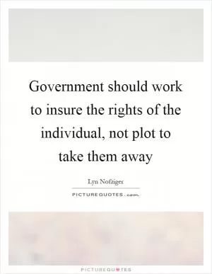 Government should work to insure the rights of the individual, not plot to take them away Picture Quote #1