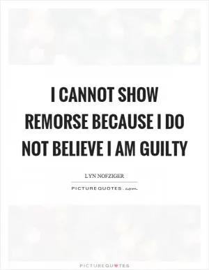 I cannot show remorse because I do not believe I am guilty Picture Quote #1