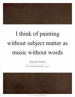 I think of painting without subject matter as music without words Picture Quote #1