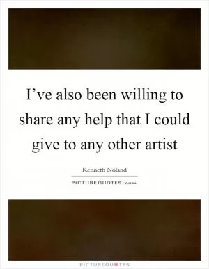 I’ve also been willing to share any help that I could give to any other artist Picture Quote #1