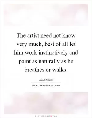 The artist need not know very much, best of all let him work instinctively and paint as naturally as he breathes or walks Picture Quote #1