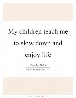 My children teach me to slow down and enjoy life Picture Quote #1