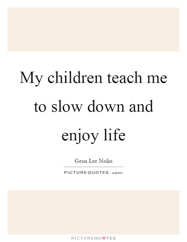 My children teach me to slow down and enjoy life Picture Quote #1