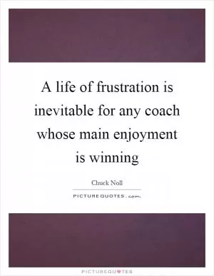 A life of frustration is inevitable for any coach whose main enjoyment is winning Picture Quote #1