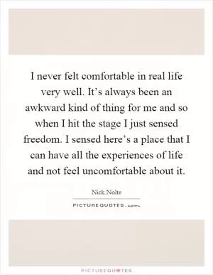 I never felt comfortable in real life very well. It’s always been an awkward kind of thing for me and so when I hit the stage I just sensed freedom. I sensed here’s a place that I can have all the experiences of life and not feel uncomfortable about it Picture Quote #1