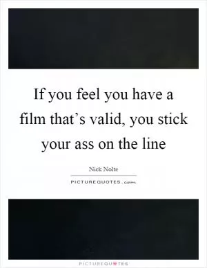 If you feel you have a film that’s valid, you stick your ass on the line Picture Quote #1