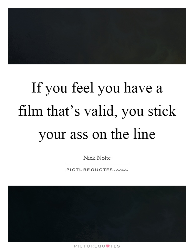 If you feel you have a film that's valid, you stick your ass on the line Picture Quote #1