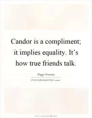 Candor is a compliment; it implies equality. It’s how true friends talk Picture Quote #1