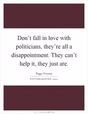 Don’t fall in love with politicians, they’re all a disappointment. They can’t help it, they just are Picture Quote #1