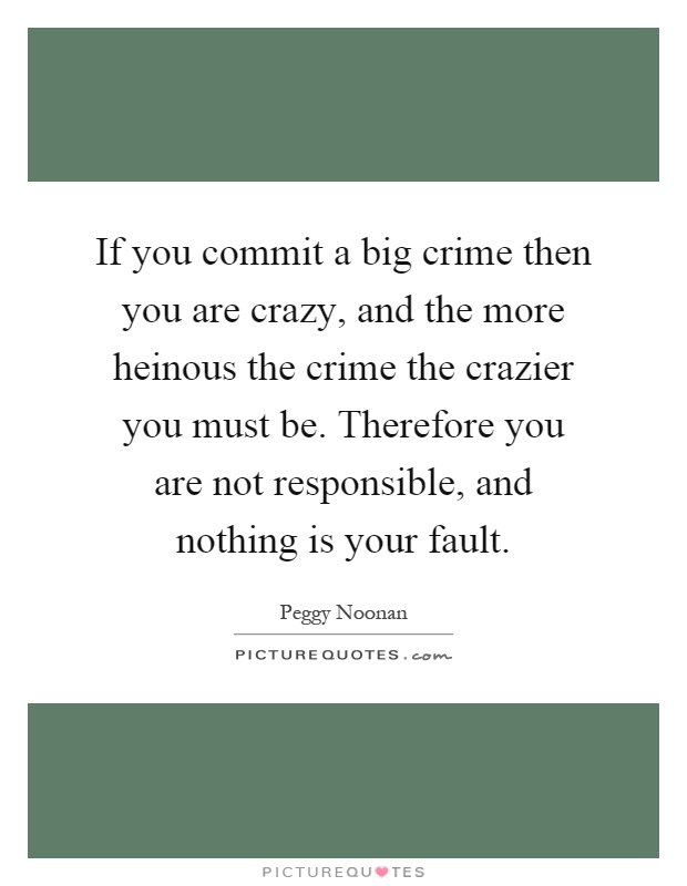 If you commit a big crime then you are crazy, and the more heinous the crime the crazier you must be. Therefore you are not responsible, and nothing is your fault Picture Quote #1