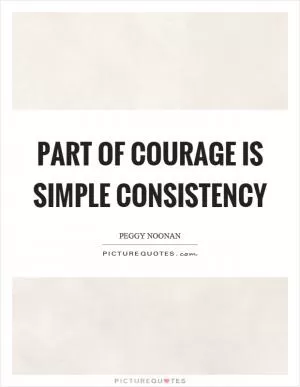 Part of courage is simple consistency Picture Quote #1