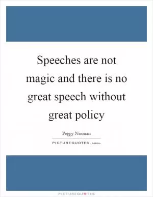 Speeches are not magic and there is no great speech without great policy Picture Quote #1