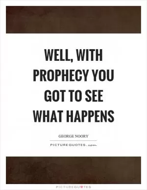 Well, with prophecy you got to see what happens Picture Quote #1