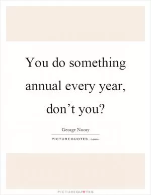 You do something annual every year, don’t you? Picture Quote #1