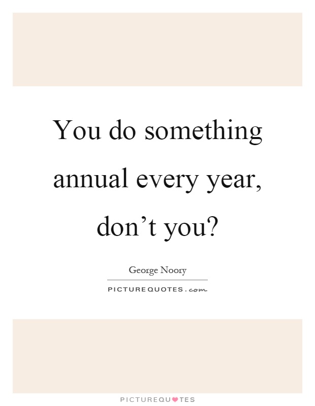 You do something annual every year, don't you? Picture Quote #1