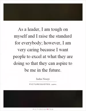 As a leader, I am tough on myself and I raise the standard for everybody; however, I am very caring because I want people to excel at what they are doing so that they can aspire to be me in the future Picture Quote #1