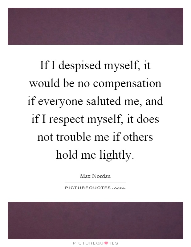 If I despised myself, it would be no compensation if everyone saluted me, and if I respect myself, it does not trouble me if others hold me lightly Picture Quote #1