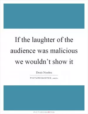 If the laughter of the audience was malicious we wouldn’t show it Picture Quote #1