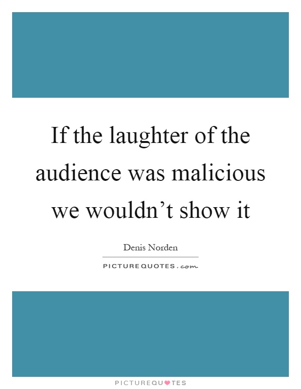 If the laughter of the audience was malicious we wouldn't show it Picture Quote #1