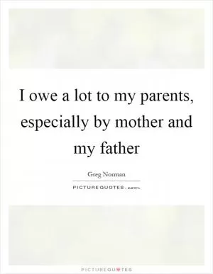 I owe a lot to my parents, especially by mother and my father Picture Quote #1