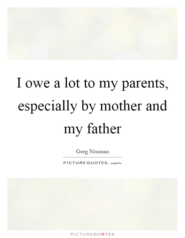 I owe a lot to my parents, especially by mother and my father Picture Quote #1