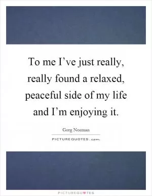 To me I’ve just really, really found a relaxed, peaceful side of my life and I’m enjoying it Picture Quote #1