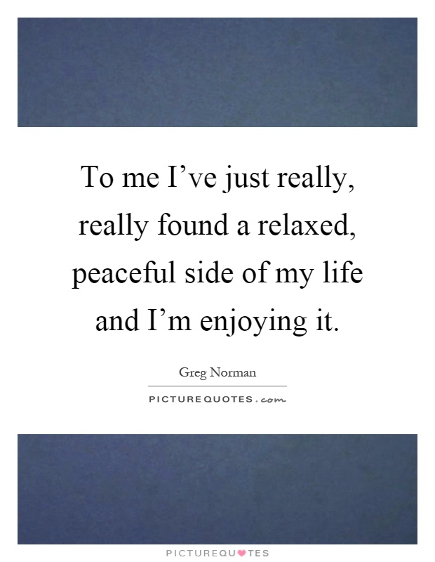 To me I've just really, really found a relaxed, peaceful side of my life and I'm enjoying it Picture Quote #1