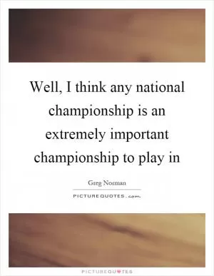 Well, I think any national championship is an extremely important championship to play in Picture Quote #1