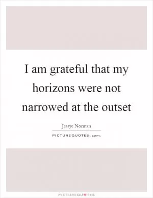 I am grateful that my horizons were not narrowed at the outset Picture Quote #1